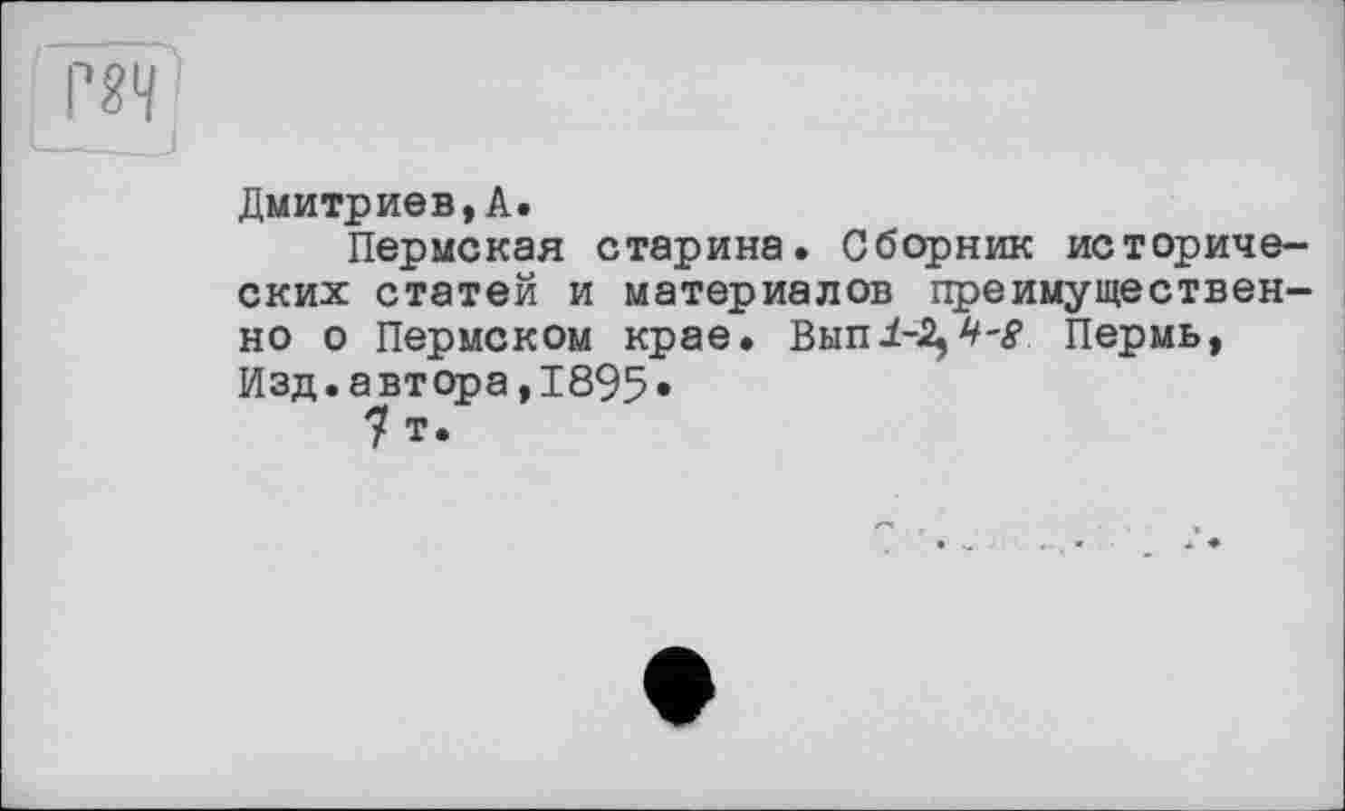 ﻿Дмитриев,А.
Пермская старина. Сборник исторических статей и материалов преимущественно о Пермском крае. Вып1-2,Ч-S Пермь, Изд.автора,1895•
7 т.